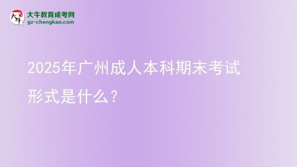 2025年廣州成人本科期末考試形式是什么？圖片