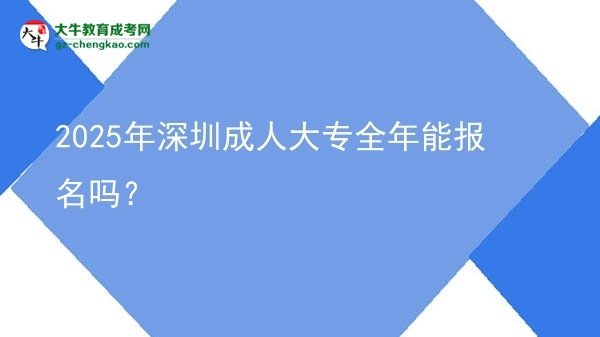 2025年深圳成人大專全年能報名嗎？圖片