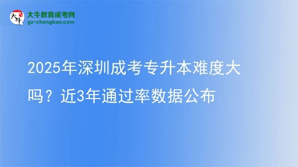 2025年深圳成考專升本難度大嗎？近3年通過率數(shù)據(jù)公布圖片