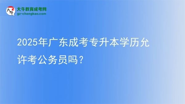 2025年廣東成考專升本學歷允許考公務員嗎？圖片