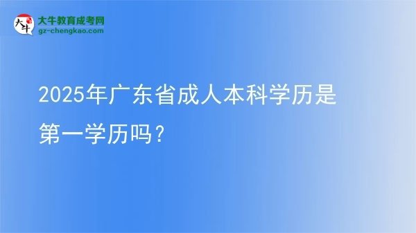 2025年廣東省成人本科學(xué)歷是第一學(xué)歷嗎？圖片