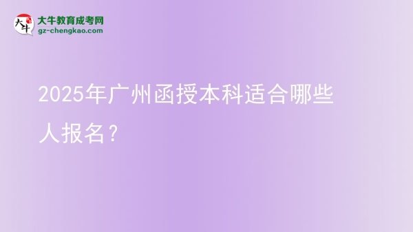 【答疑】2025年廣州函授本科適合哪些人報名？