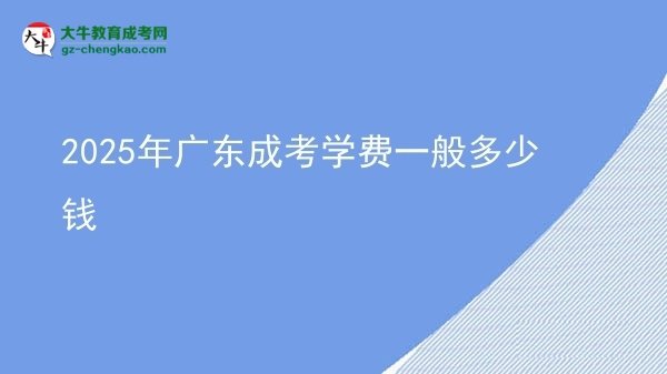 【揭秘】2025年廣東成考學(xué)費(fèi)一般多少錢