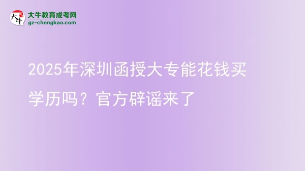 2025年深圳函授大專能花錢買學(xué)歷嗎？官方辟謠來了圖片