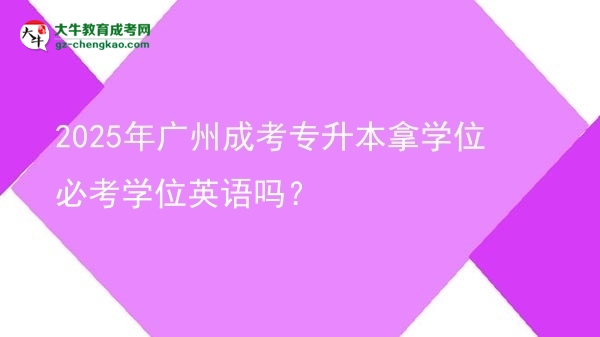2025年廣州成考專升本拿學位必考學位英語嗎？圖片
