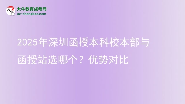 【答疑】2025年深圳函授本科校本部與函授站選哪個(gè)？?jī)?yōu)勢(shì)對(duì)比