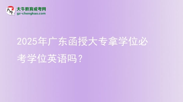 2025年廣東函授大專拿學位必考學位英語嗎？圖片