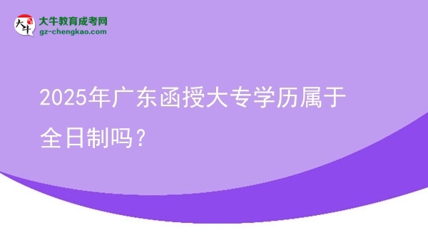 2025年廣東函授大專學(xué)歷屬于全日制嗎？圖片
