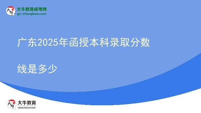 【圖文】廣東2025年函授本科錄取分?jǐn)?shù)線是多少