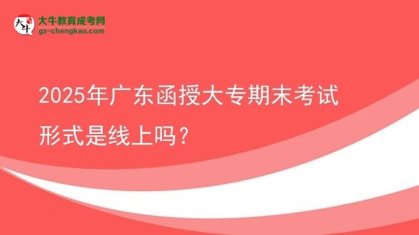 2025年廣東函授大專(zhuān)期末考試形式是線上嗎？