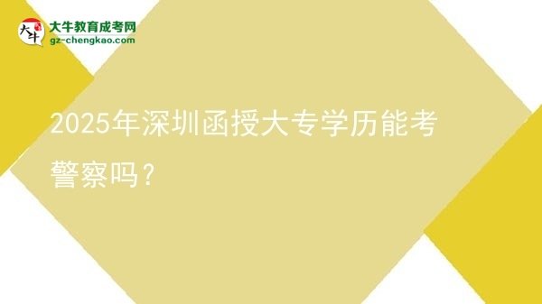 2025年深圳函授大專(zhuān)學(xué)歷能考警察嗎？圖片
