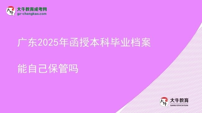 【圖文】廣東2025年函授本科畢業(yè)檔案能自己保管嗎