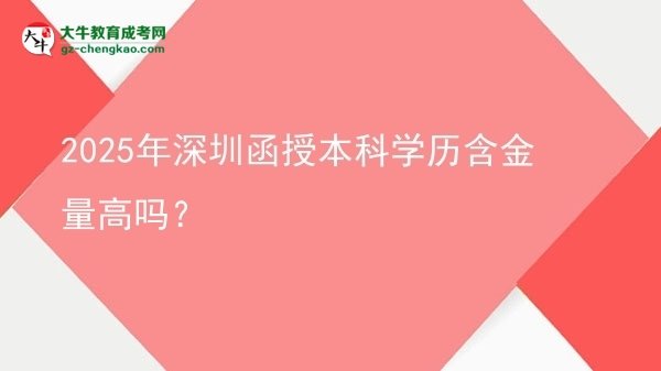 【圖文】2025年深圳函授本科學(xué)歷含金量高嗎？