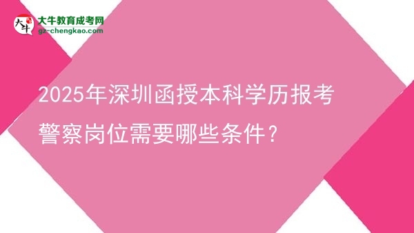 【答疑】2025年深圳函授本科學(xué)歷報(bào)考警察崗位需要哪些條件？