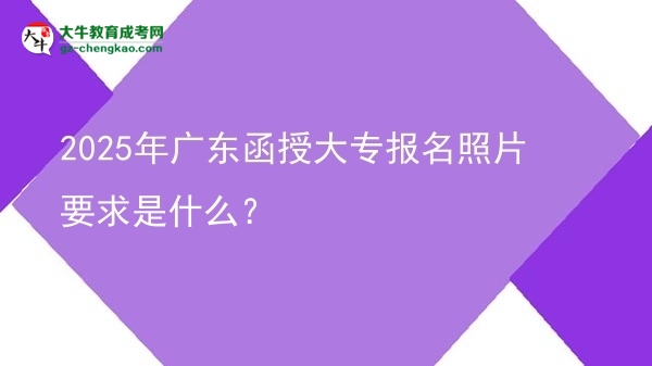 2025年廣東函授大專報(bào)名照片要求是什么？圖片