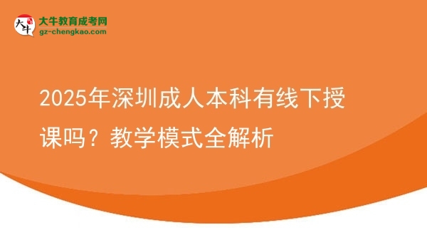 2025年深圳成人本科有線下授課嗎？教學(xué)模式全解析圖片