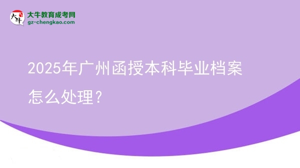 2025年廣州函授本科畢業(yè)檔案怎么處理？圖片