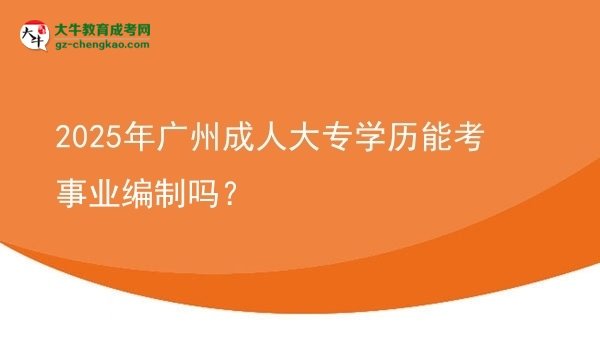 2025年廣州成人大專學(xué)歷能考事業(yè)編制嗎？圖片