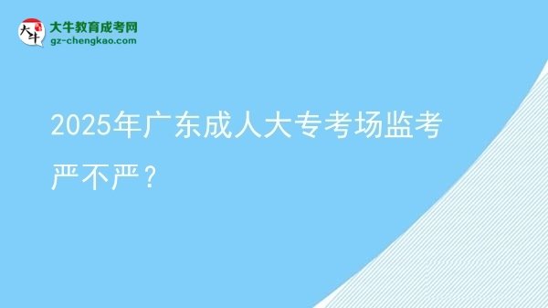 2025年廣東成人大專(zhuān)考場(chǎng)監(jiān)考嚴(yán)不嚴(yán)？圖片