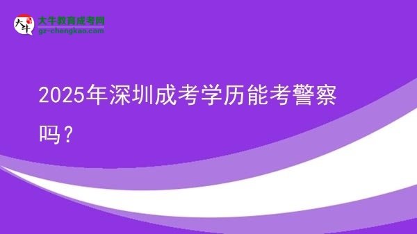 2025年深圳成考學(xué)歷能考警察嗎？圖片