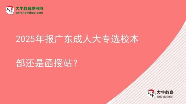 2025年報(bào)廣東成人大專選校本部還是函授站？圖片