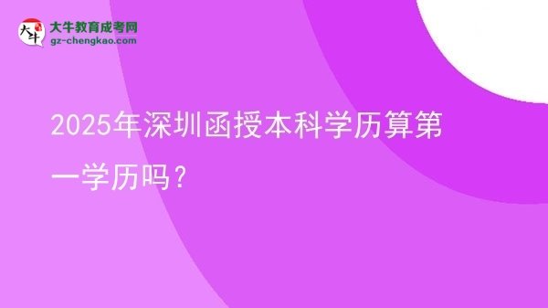 2025年深圳函授本科學(xué)歷算第一學(xué)歷嗎？圖片