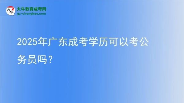 【圖文】2025年廣東成考學(xué)歷可以考公務(wù)員嗎？