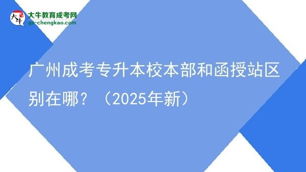 廣州成考專升本校本部和函授站區(qū)別在哪？（2025年新）圖片