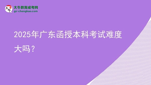 2025年廣東函授本科考試難度大嗎？圖片