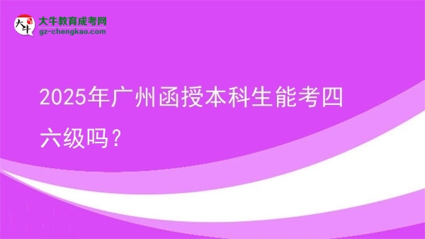 2025年廣州函授本科生能考四六級(jí)嗎？圖片
