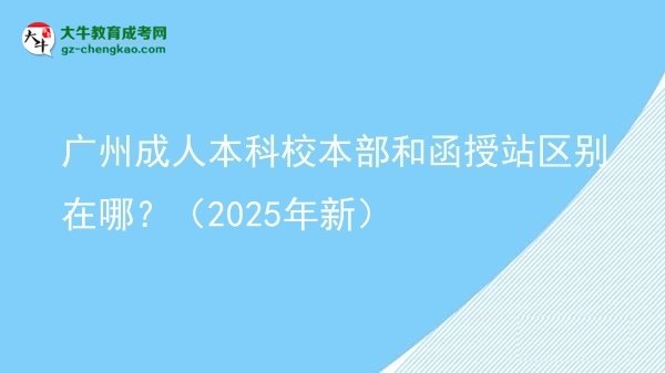 廣州成人本科校本部和函授站區(qū)別在哪？（2025年新）圖片
