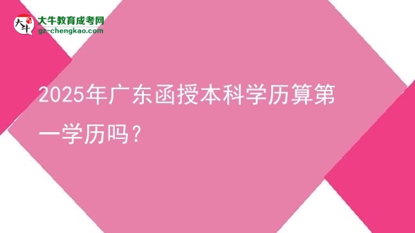 2025年廣東函授本科學歷算第一學歷嗎？圖片