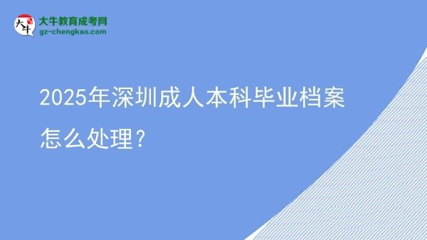 【科普】2025年深圳成人本科畢業(yè)檔案怎么處理？