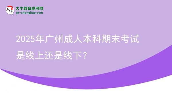 【圖文】2025年廣州成人本科期末考試是線上還是線下？