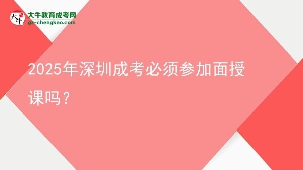 2025年深圳成考必須參加面授課嗎？
