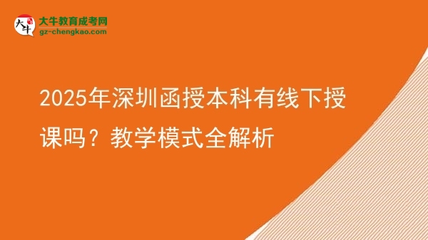 「揭秘」2025年深圳函授本科有線下授課嗎？教學(xué)模式全解析