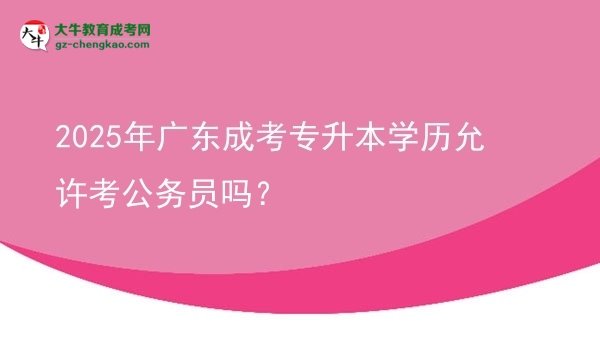 2025年廣東成考專升本學(xué)歷允許考公務(wù)員嗎？圖片