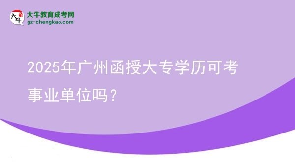 2025年廣州函授大專學(xué)歷可考事業(yè)單位嗎？圖片