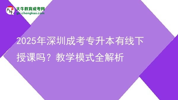 2025年深圳成考專升本有線下授課嗎？教學(xué)模式全解析圖片