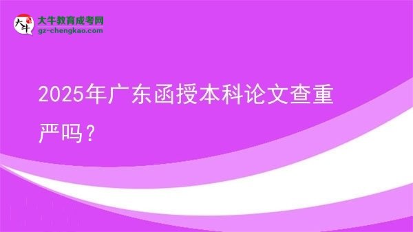 【圖文】2025年廣東函授本科論文查重嚴(yán)嗎？