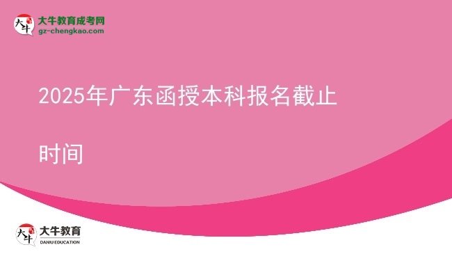 【圖文】2025年廣東函授本科報名截止時間