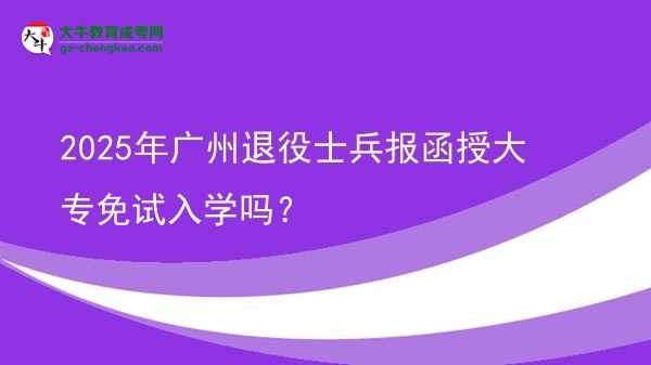 2025年廣州退役士兵報(bào)函授大專免試入學(xué)嗎？圖片