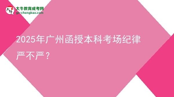 【圖文】2025年廣州函授本科考場(chǎng)紀(jì)律嚴(yán)不嚴(yán)？