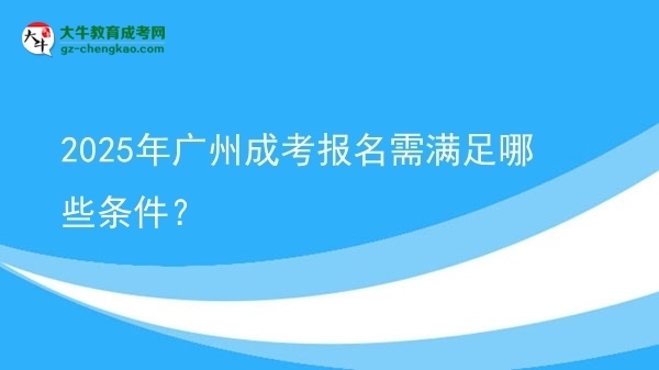 2025年廣州成考報(bào)名需滿足哪些條件？圖片