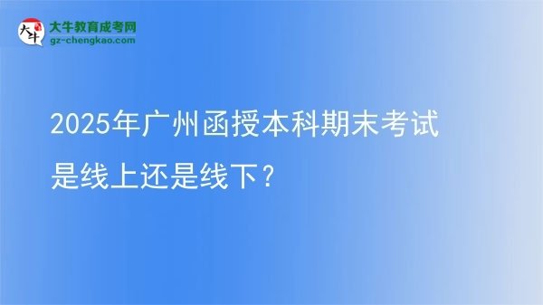 【圖文】2025年廣州函授本科期末考試是線上還是線下？