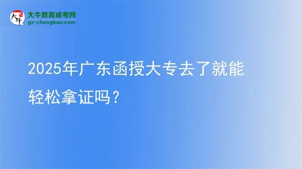 2025年廣東函授大專去了就能輕松拿證嗎？圖片