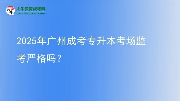 2025年廣州成考專升本考場監(jiān)考嚴(yán)格嗎？圖片