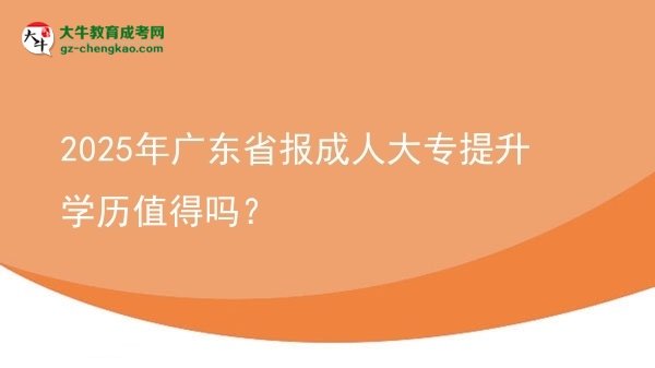 【圖文】2025年廣東省報成人大專提升學(xué)歷值得嗎？