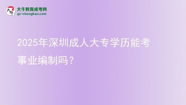 2025年深圳成人大專學歷能考事業(yè)編制嗎？圖片