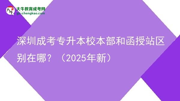 深圳成考專升本校本部和函授站區(qū)別在哪？（2025年新）圖片